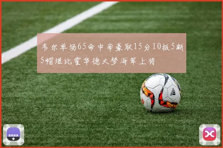 韦尔单场65命中率豪取15分10板5断5帽堪比霍华德大梦海军上将