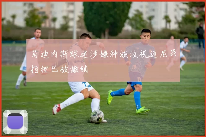 乌迪内斯球迷涉嫌种族歧视迈尼昂指控已被撤销
