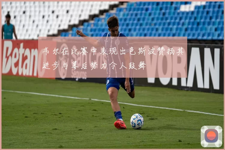 韦尔在比赛中表现出色斯波赞扬其进步与幕后努力令人鼓舞