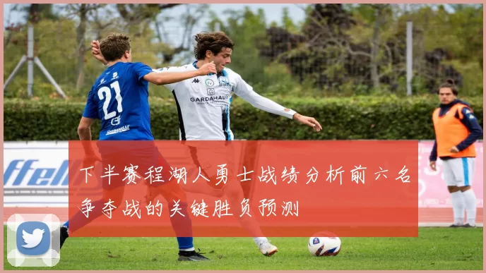 下半赛程湖人勇士战绩分析前六名争夺战的关键胜负预测