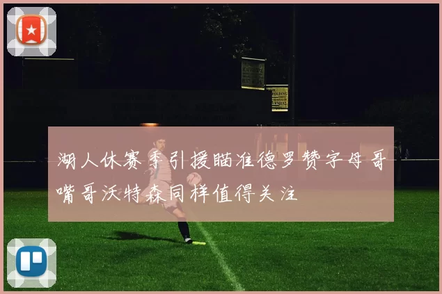 湖人休赛季引援瞄准德罗赞字母哥嘴哥沃特森同样值得关注