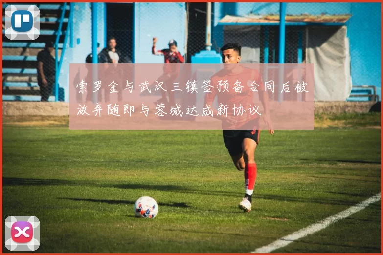 索罗金与武汉三镇签预备合同后被放弃随即与蓉城达成新协议