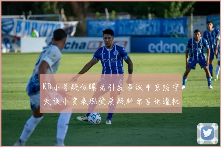 KD小号疑似曝光引发争议申京防守失误小贾表现受质疑科尔言论遭批评
