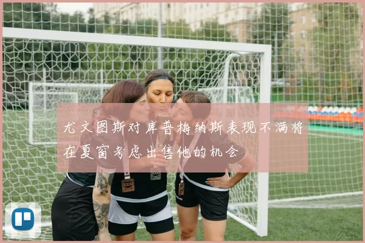 尤文图斯对库普梅纳斯表现不满将在夏窗考虑出售他的机会