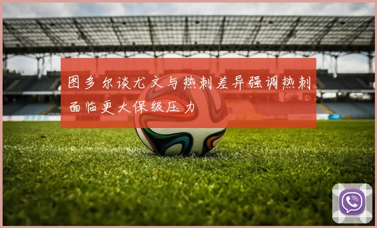 图多尔谈尤文与热刺差异强调热刺面临更大保级压力