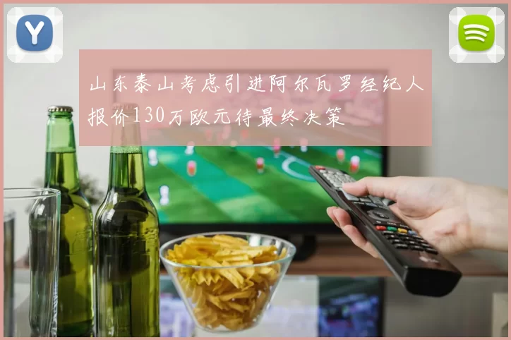 山东泰山考虑引进阿尔瓦罗经纪人报价130万欧元待最终决策