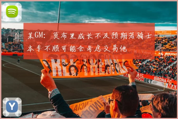 某GM：莫布里成长不及预期若骑士本季不顺可能会考虑交易他