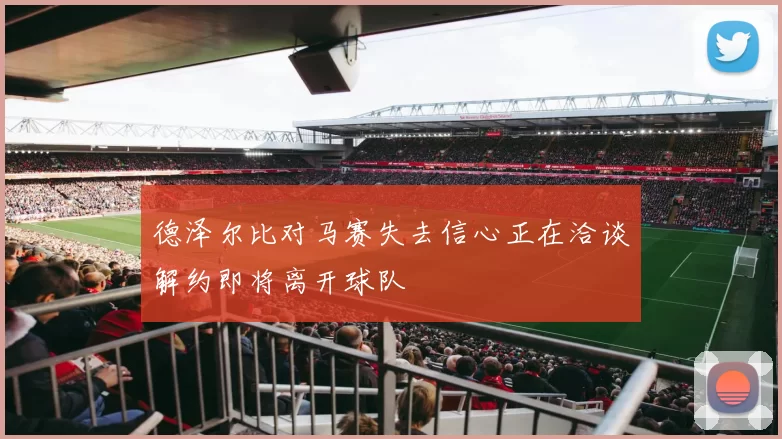德泽尔比对马赛失去信心正在洽谈解约即将离开球队