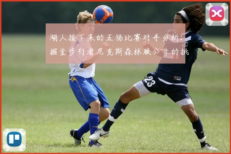 湖人接下来的五场比赛对手分析：掘金步行者尼克斯森林狼公牛的挑战与机遇