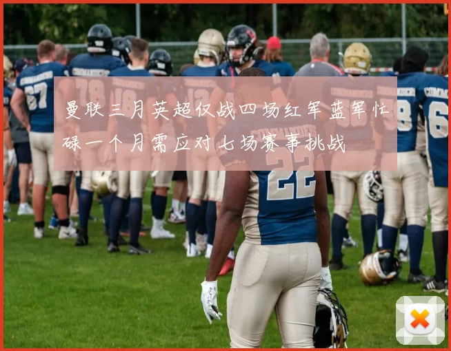 曼联三月英超仅战四场红军蓝军忙碌一个月需应对七场赛事挑战