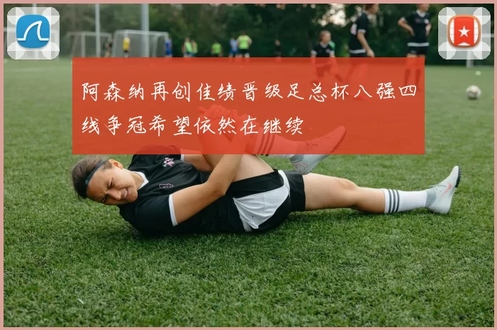 阿森纳再创佳绩晋级足总杯八强四线争冠希望依然在继续