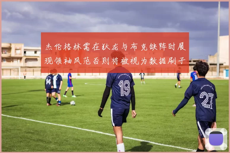杰伦格林需在狄龙与布克缺阵时展现领袖风范否则将被视为数据刷子