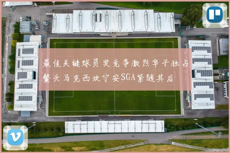 最佳关键球员奖竞争激烈华子独占鳌头马克西坎宁安SGA紧随其后