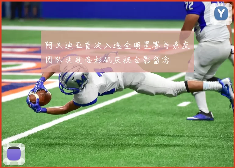 阿夫迪亚首次入选全明星赛与亲友团队共赴洛杉矶庆祝合影留念