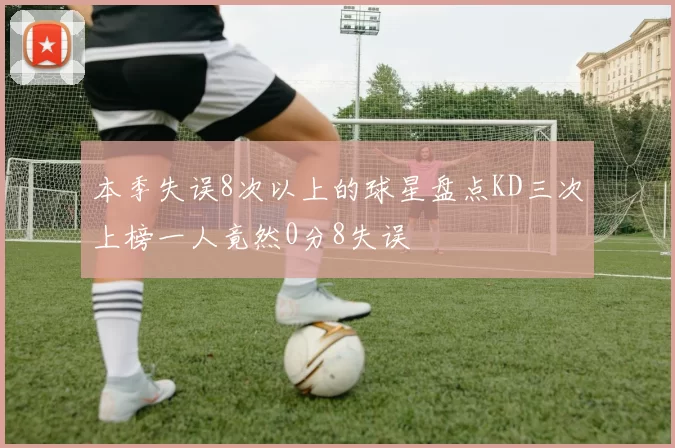 本季失误8次以上的球星盘点KD三次上榜一人竟然0分8失误