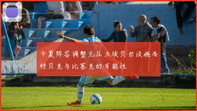 今夏阵容调整无压力埃贝尔谈施洛特贝克与比塞克的可能性