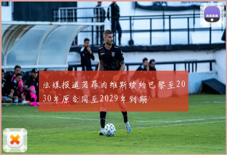 法媒报道若昂内维斯续约巴黎至2030年原合同至2029年到期