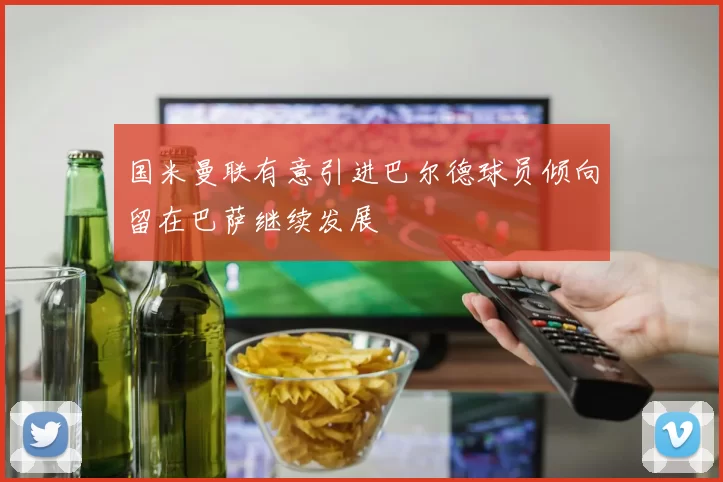 国米曼联有意引进巴尔德球员倾向留在巴萨继续发展