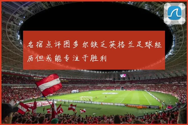 名宿点评图多尔缺乏英格兰足球经历但或能专注于胜利