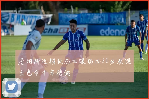 詹姆斯近期状态回暖场均20分表现出色命中率稳健