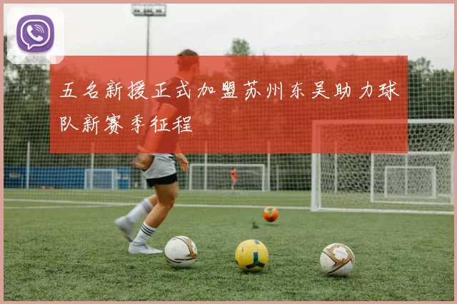 五名新援正式加盟苏州东吴助力球队新赛季征程