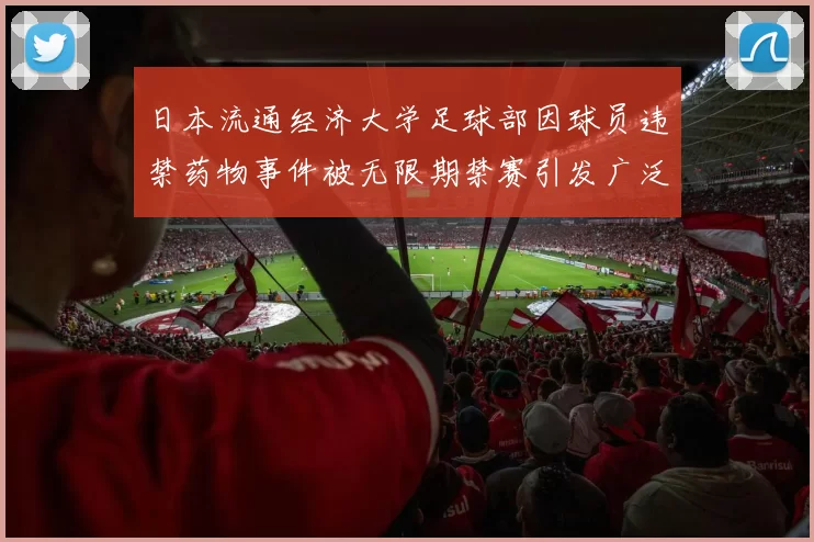 日本流通经济大学足球部因球员违禁药物事件被无限期禁赛引发广泛关注