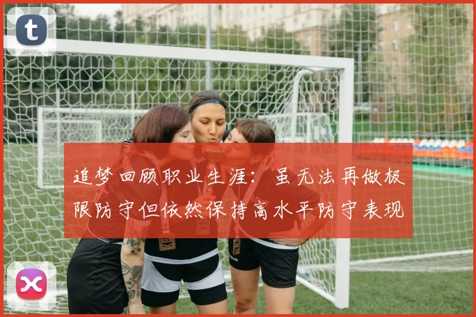追梦回顾职业生涯：虽无法再做极限防守但依然保持高水平防守表现