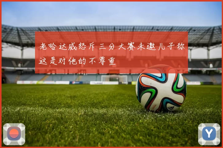 老哈达威怒斥三分大赛未邀儿子称这是对他的不尊重