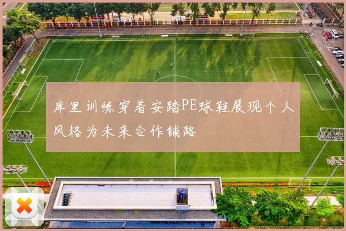 库里训练穿着安踏PE球鞋展现个人风格为未来合作铺路