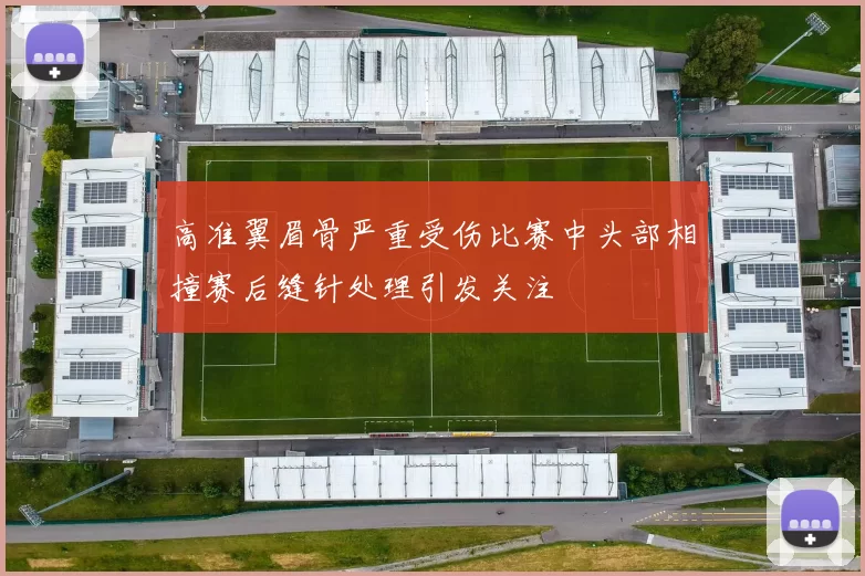 高准翼眉骨严重受伤比赛中头部相撞赛后缝针处理引发关注