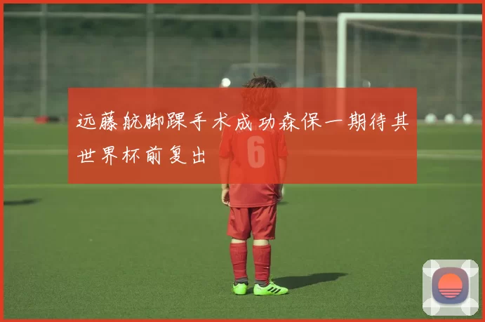 远藤航脚踝手术成功森保一期待其世界杯前复出