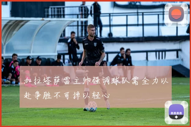 加拉塔萨雷主帅强调球队需全力以赴争胜不可掉以轻心