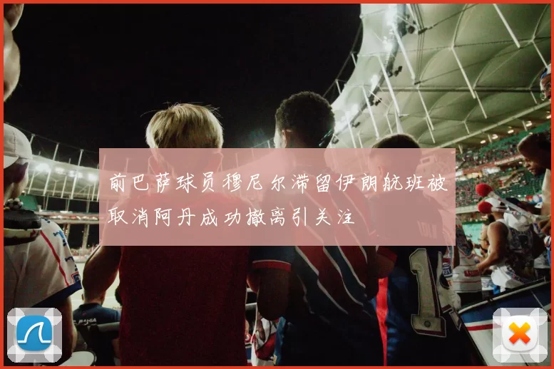 前巴萨球员穆尼尔滞留伊朗航班被取消阿丹成功撤离引关注