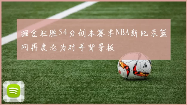 掘金狂胜54分创本赛季NBA新纪录篮网再度沦为对手背景板