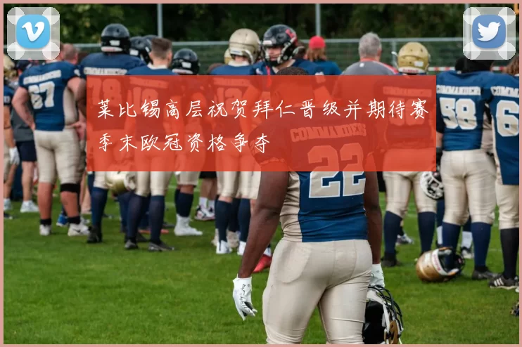 莱比锡高层祝贺拜仁晋级并期待赛季末欧冠资格争夺