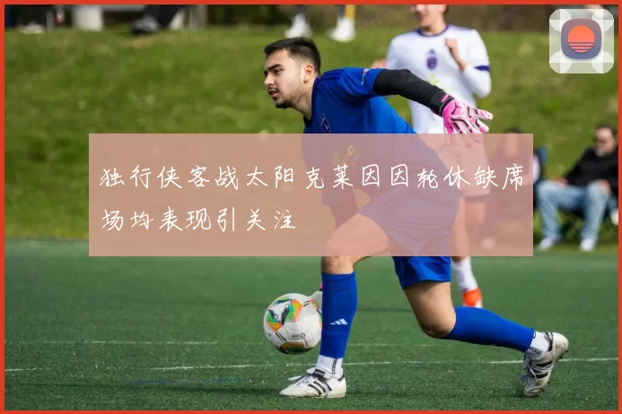 独行侠客战太阳克莱因因轮休缺席场均表现引关注