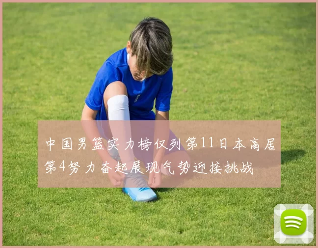 中国男篮实力榜仅列第11日本高居第4努力奋起展现气势迎接挑战