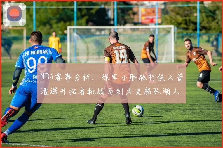 NBA赛事分析：绿军小胜独行侠火箭遭遇开拓者挑战马刺力克船队湖人击败步行者