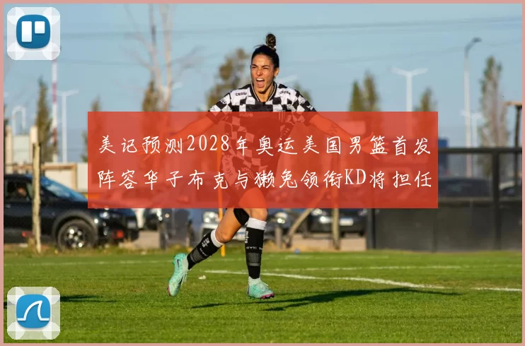 美记预测2028年奥运美国男篮首发阵容华子布克与獭兔领衔KD将担任替补