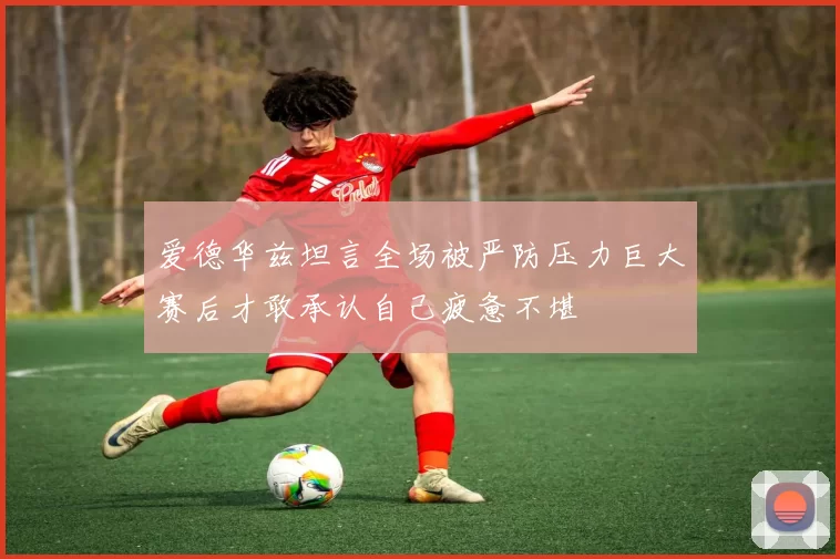 爱德华兹坦言全场被严防压力巨大赛后才敢承认自己疲惫不堪